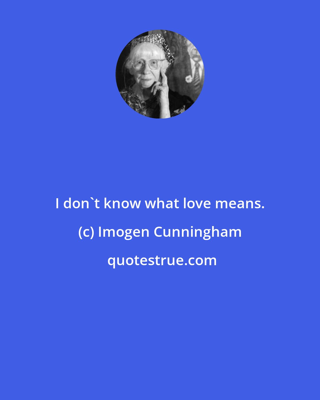 Imogen Cunningham: I don't know what love means.