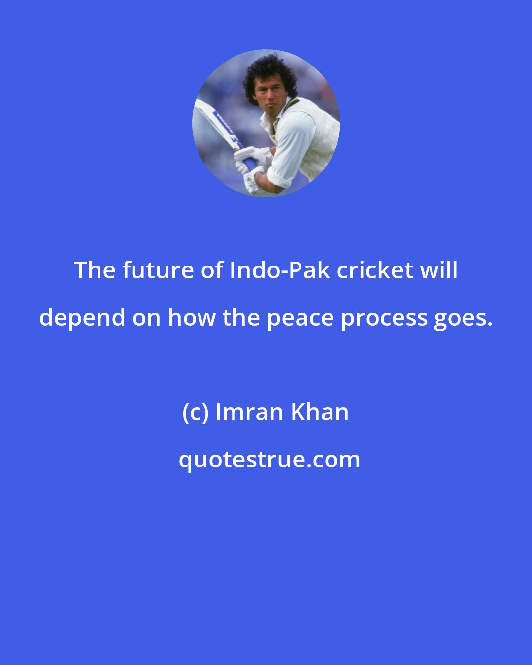 Imran Khan: The future of Indo-Pak cricket will depend on how the peace process goes.
