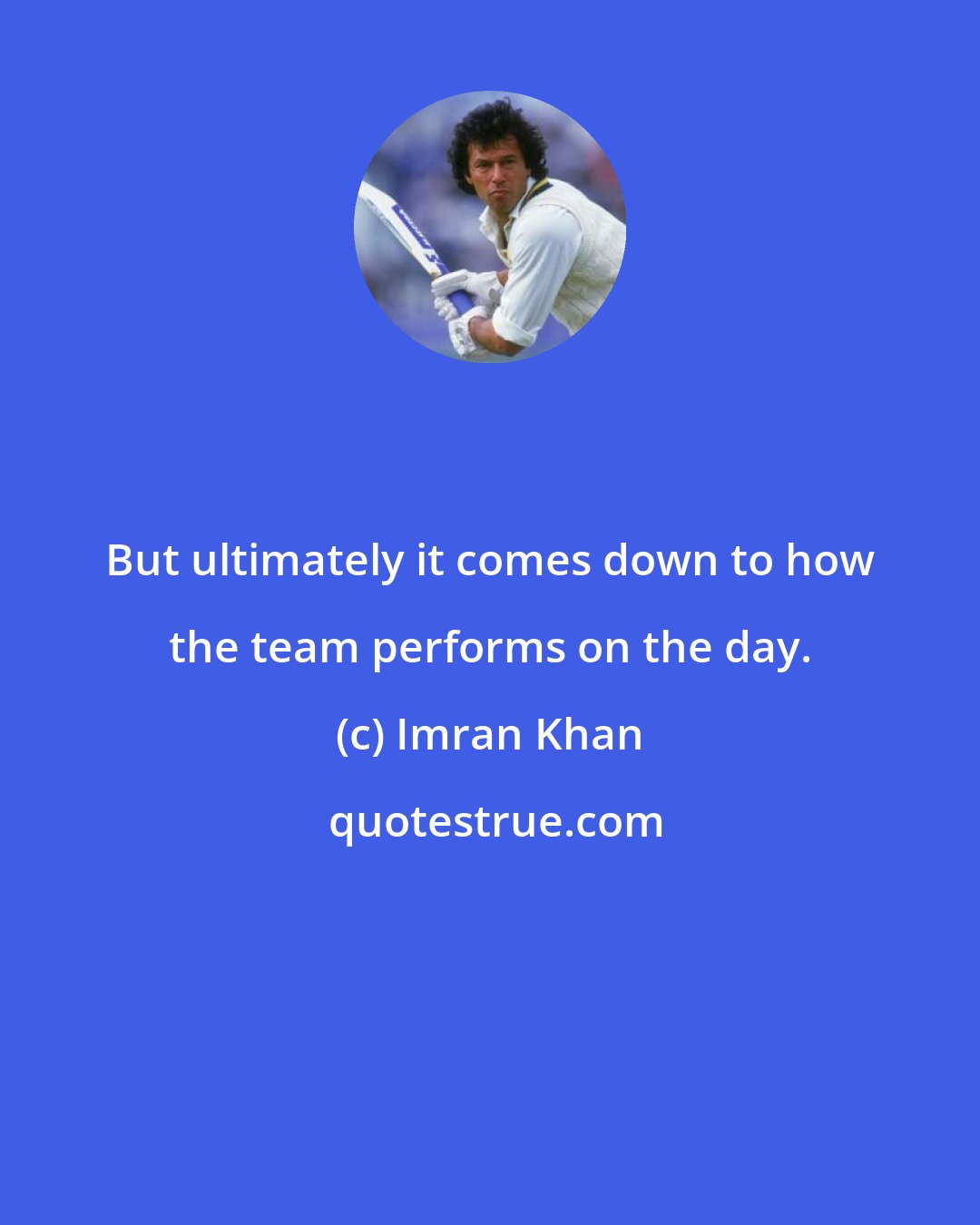 Imran Khan: But ultimately it comes down to how the team performs on the day.