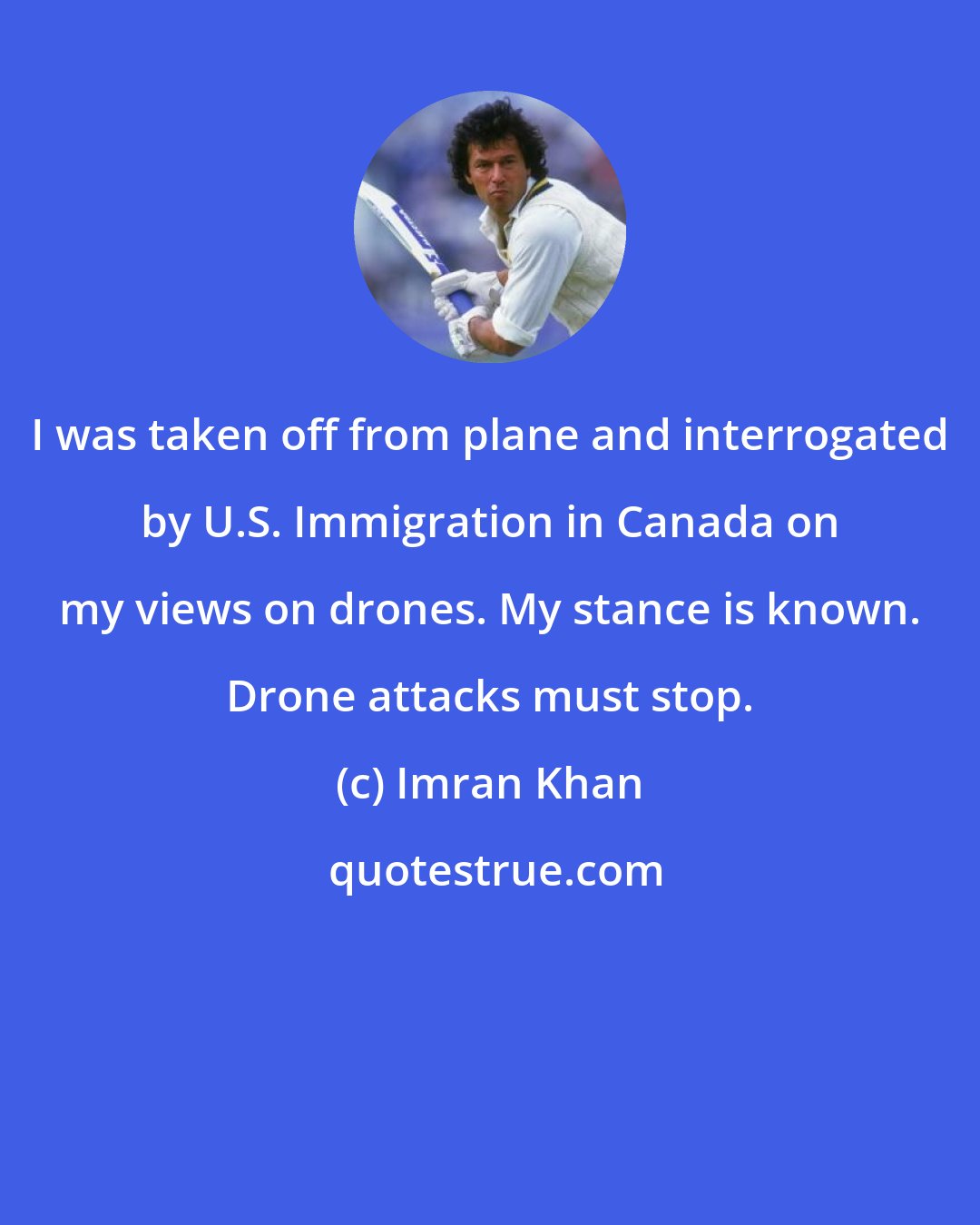 Imran Khan: I was taken off from plane and interrogated by U.S. Immigration in Canada on my views on drones. My stance is known. Drone attacks must stop.