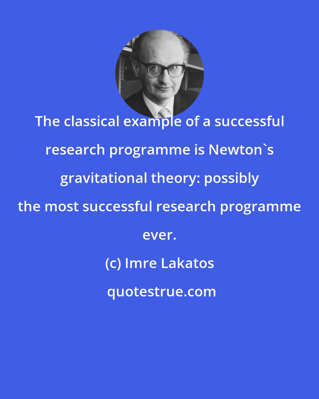 Imre Lakatos: The classical example of a successful research programme is Newton's gravitational theory: possibly the most successful research programme ever.