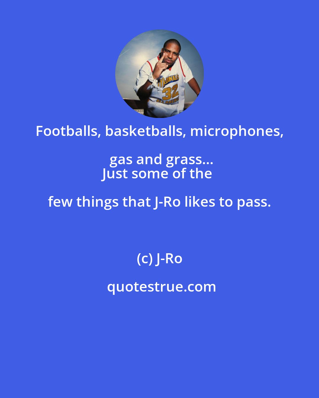 J-Ro: Footballs, basketballs, microphones, gas and grass...
Just some of the few things that J-Ro likes to pass.