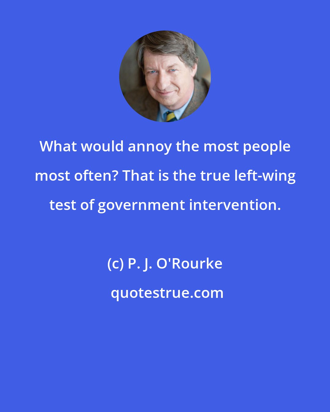 P. J. O'Rourke: What would annoy the most people most often? That is the true left-wing test of government intervention.