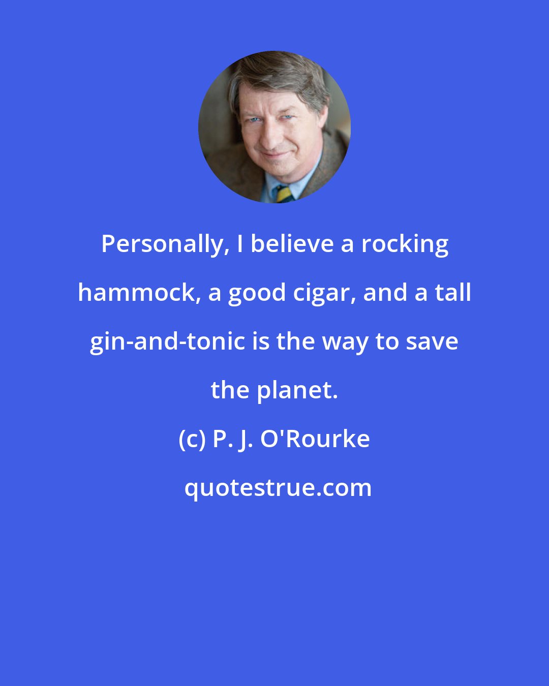 P. J. O'Rourke: Personally, I believe a rocking hammock, a good cigar, and a tall gin-and-tonic is the way to save the planet.