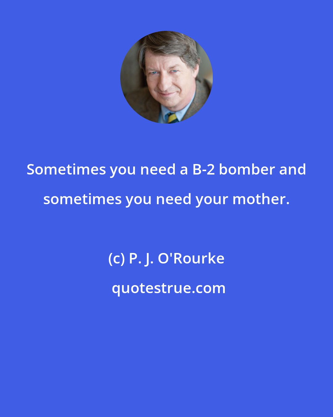 P. J. O'Rourke: Sometimes you need a B-2 bomber and sometimes you need your mother.