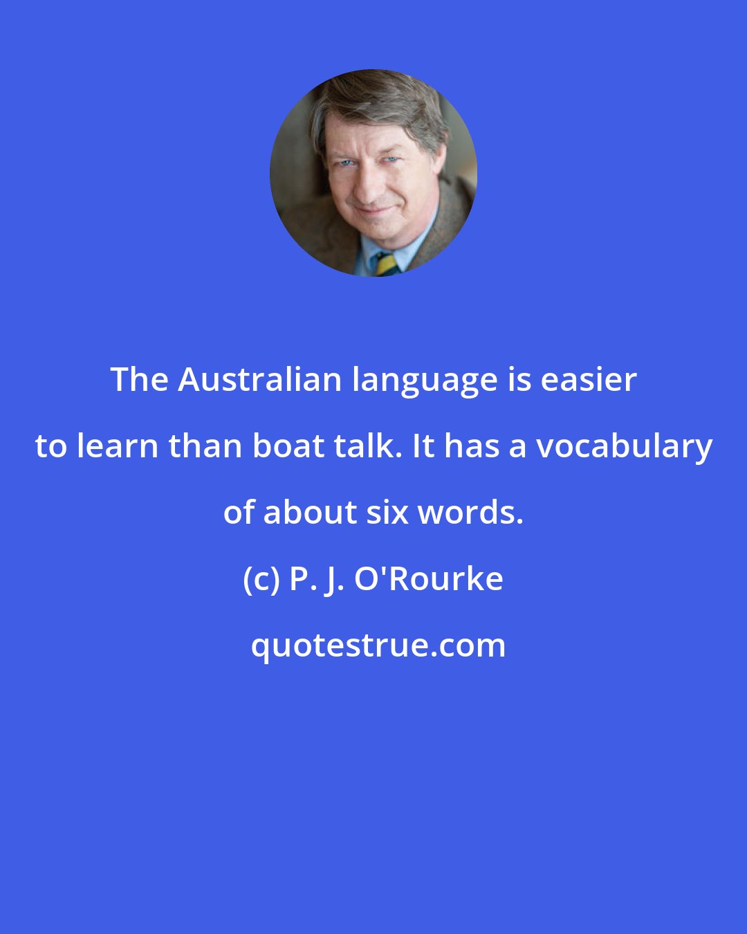 P. J. O'Rourke: The Australian language is easier to learn than boat talk. It has a vocabulary of about six words.