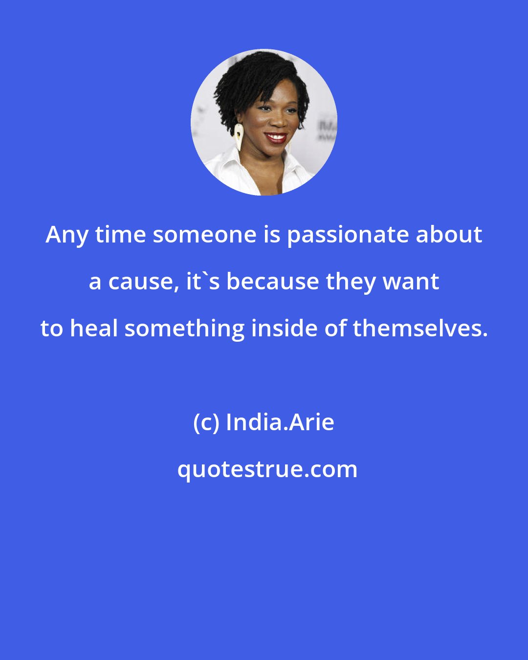 India.Arie: Any time someone is passionate about a cause, it's because they want to heal something inside of themselves.