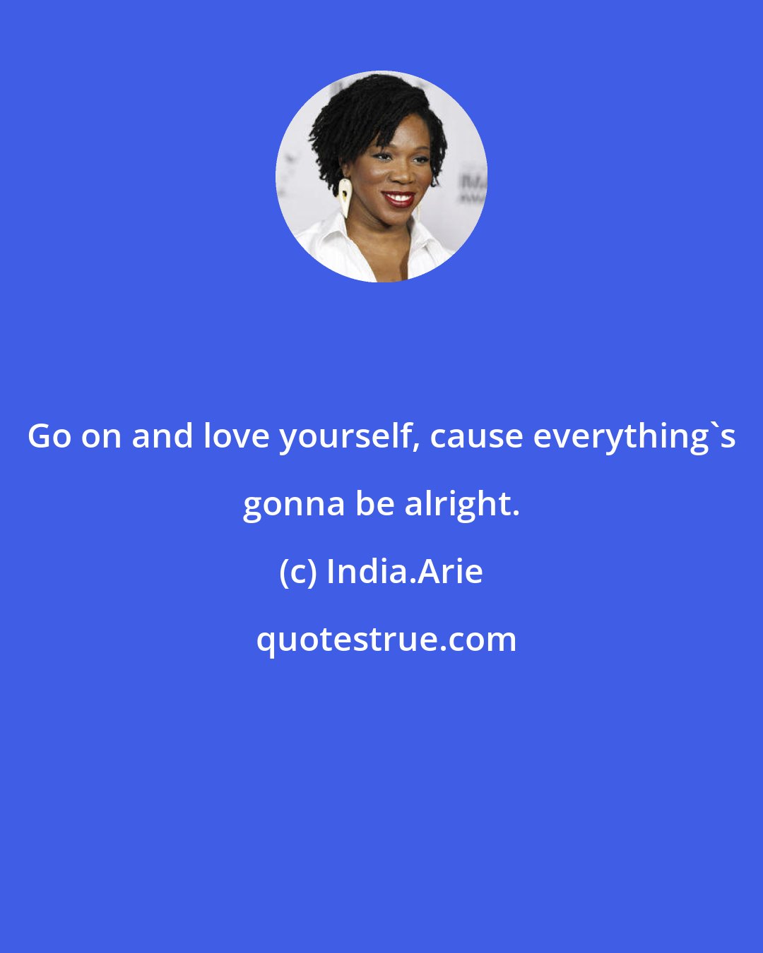 India.Arie: Go on and love yourself, cause everything's gonna be alright.