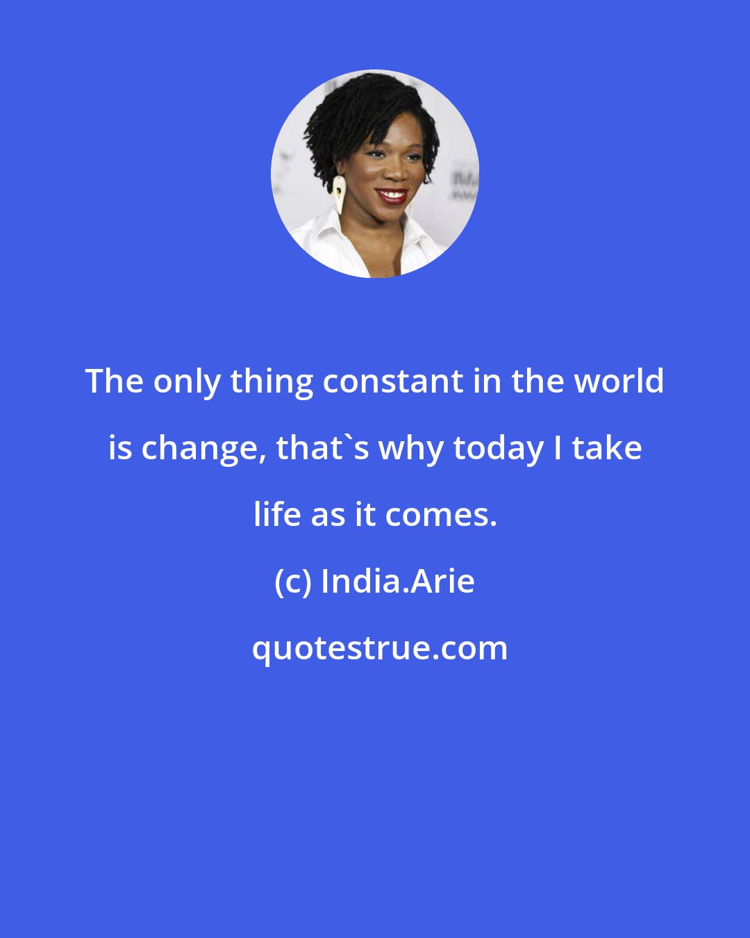 India.Arie: The only thing constant in the world is change, that's why today I take life as it comes.