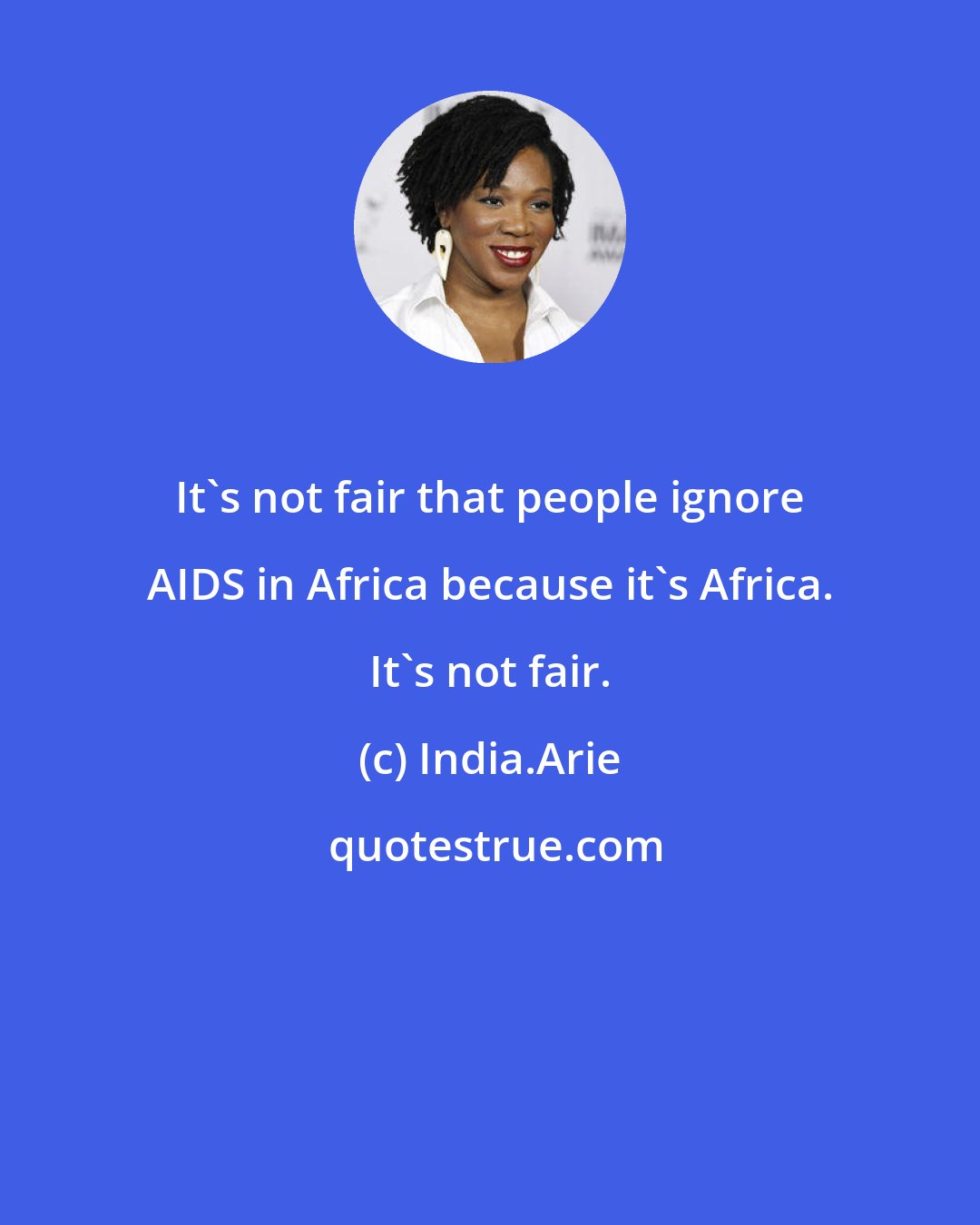 India.Arie: It's not fair that people ignore AIDS in Africa because it's Africa. It's not fair.