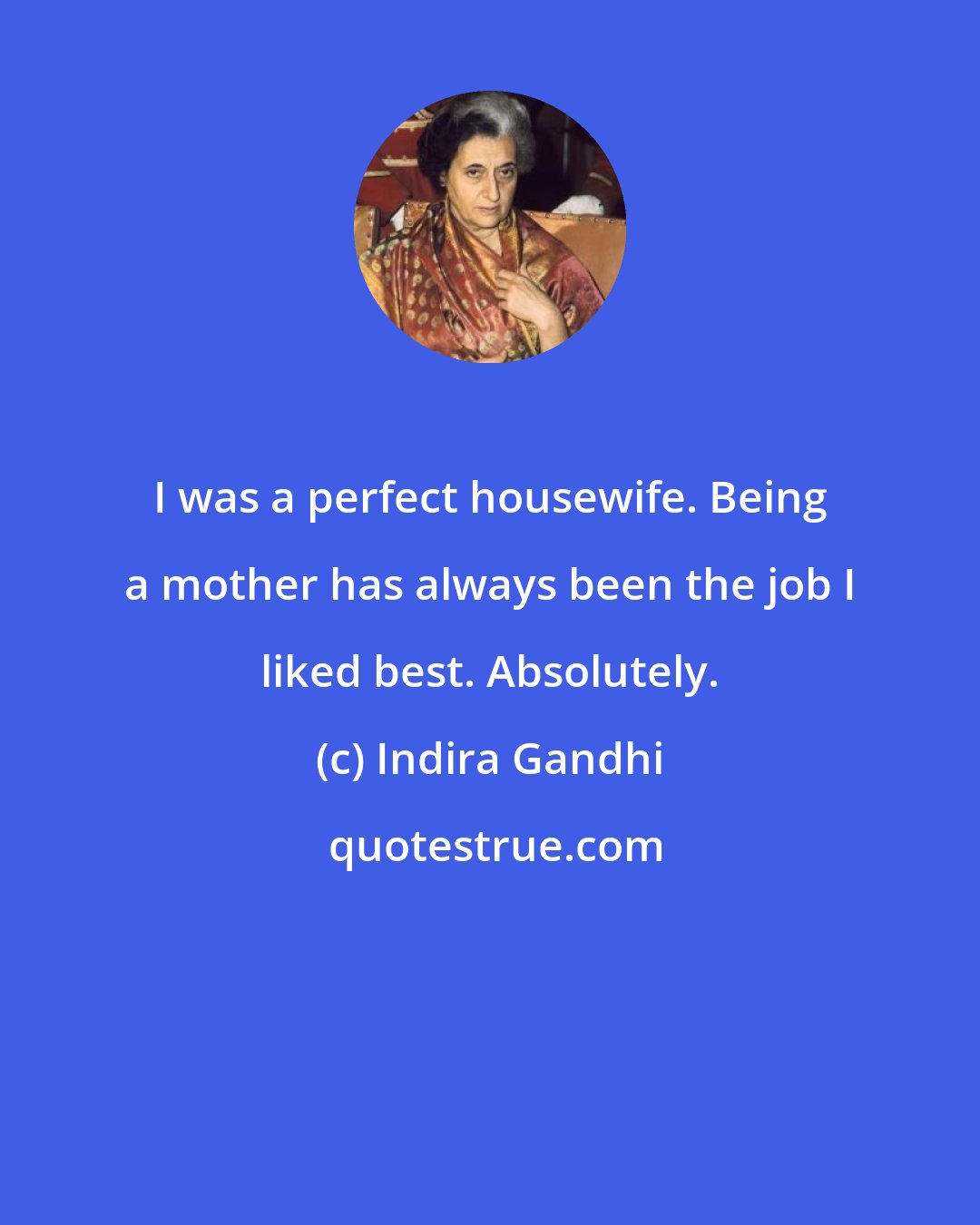 Indira Gandhi: I was a perfect housewife. Being a mother has always been the job I liked best. Absolutely.