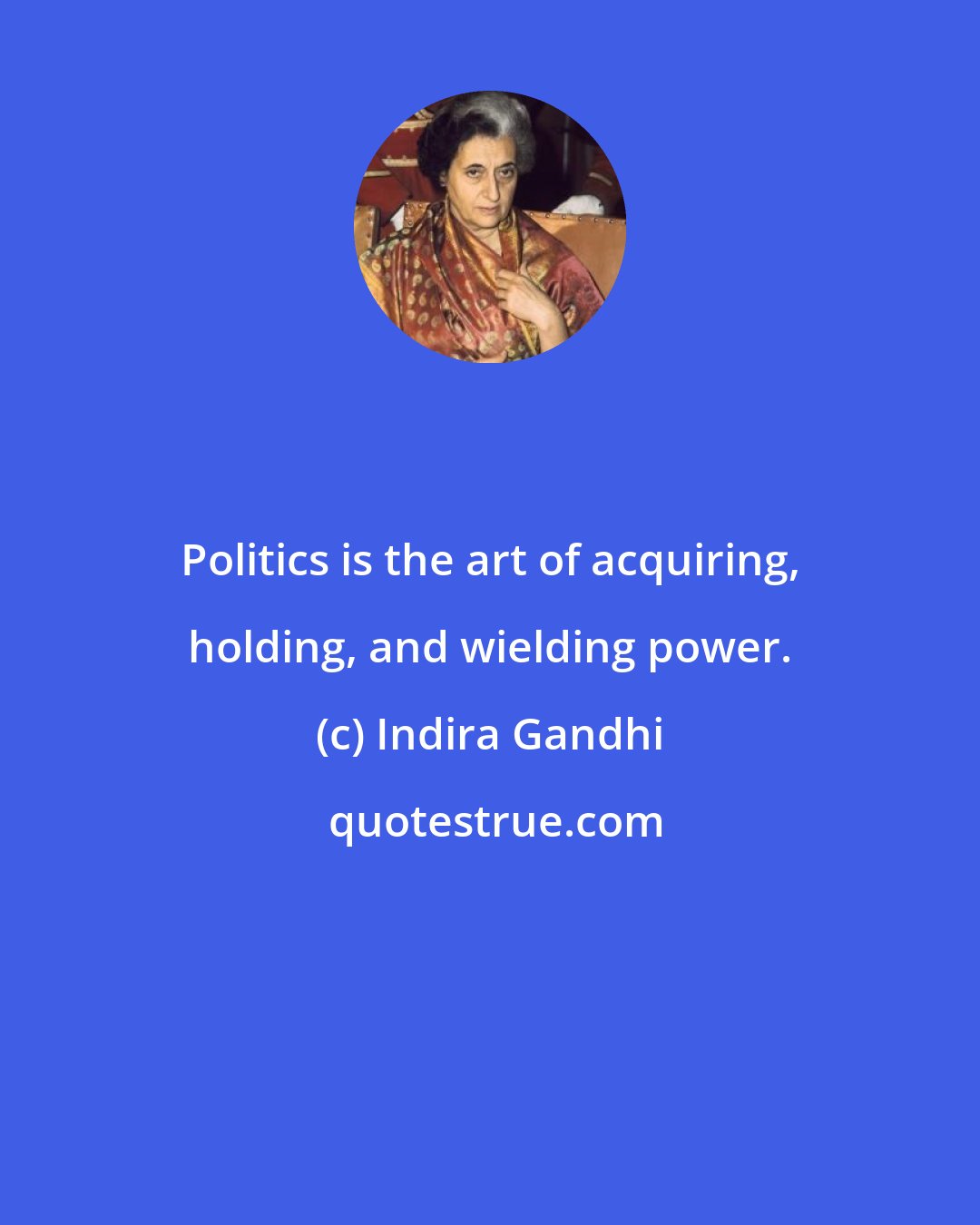 Indira Gandhi: Politics is the art of acquiring, holding, and wielding power.
