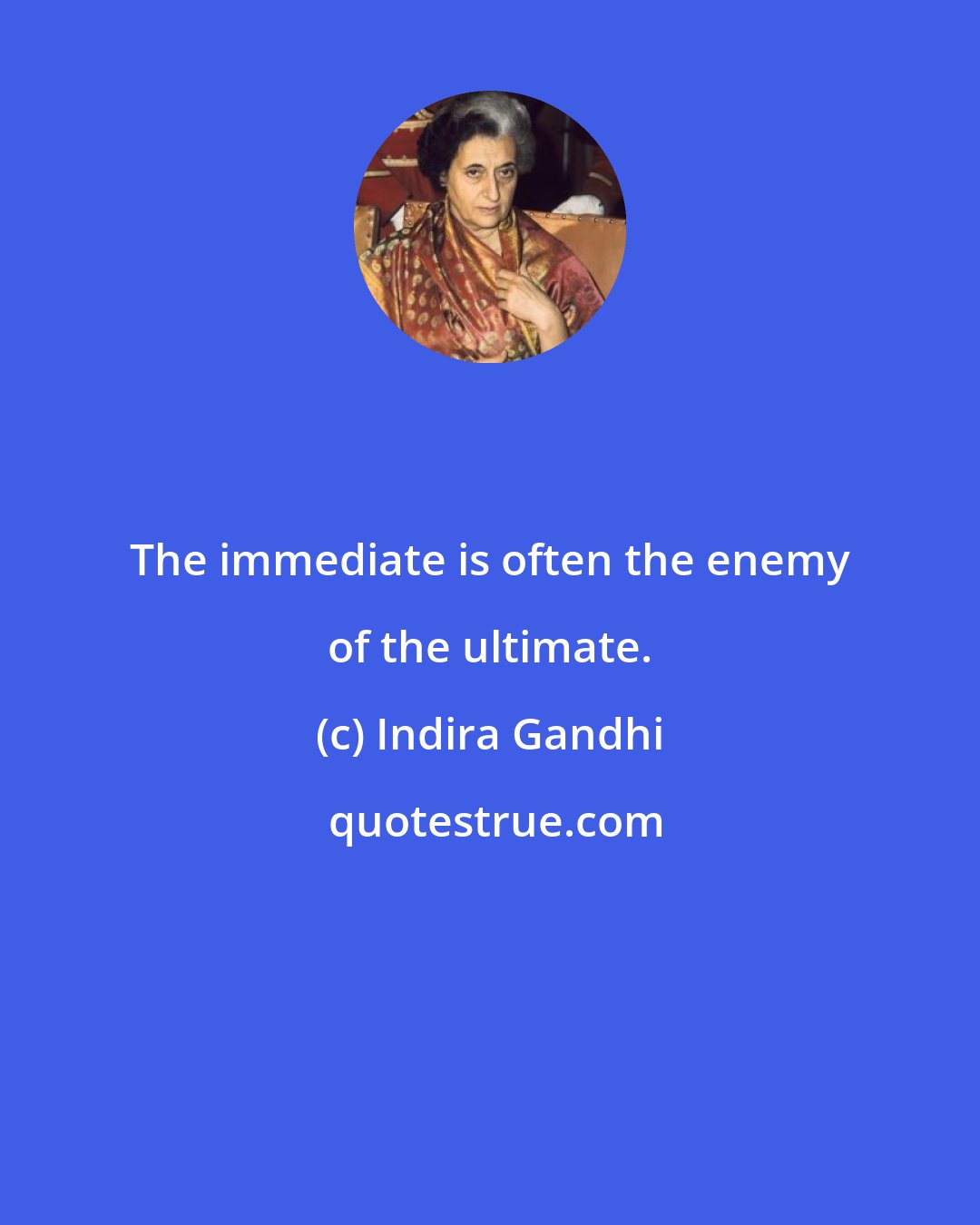 Indira Gandhi: The immediate is often the enemy of the ultimate.
