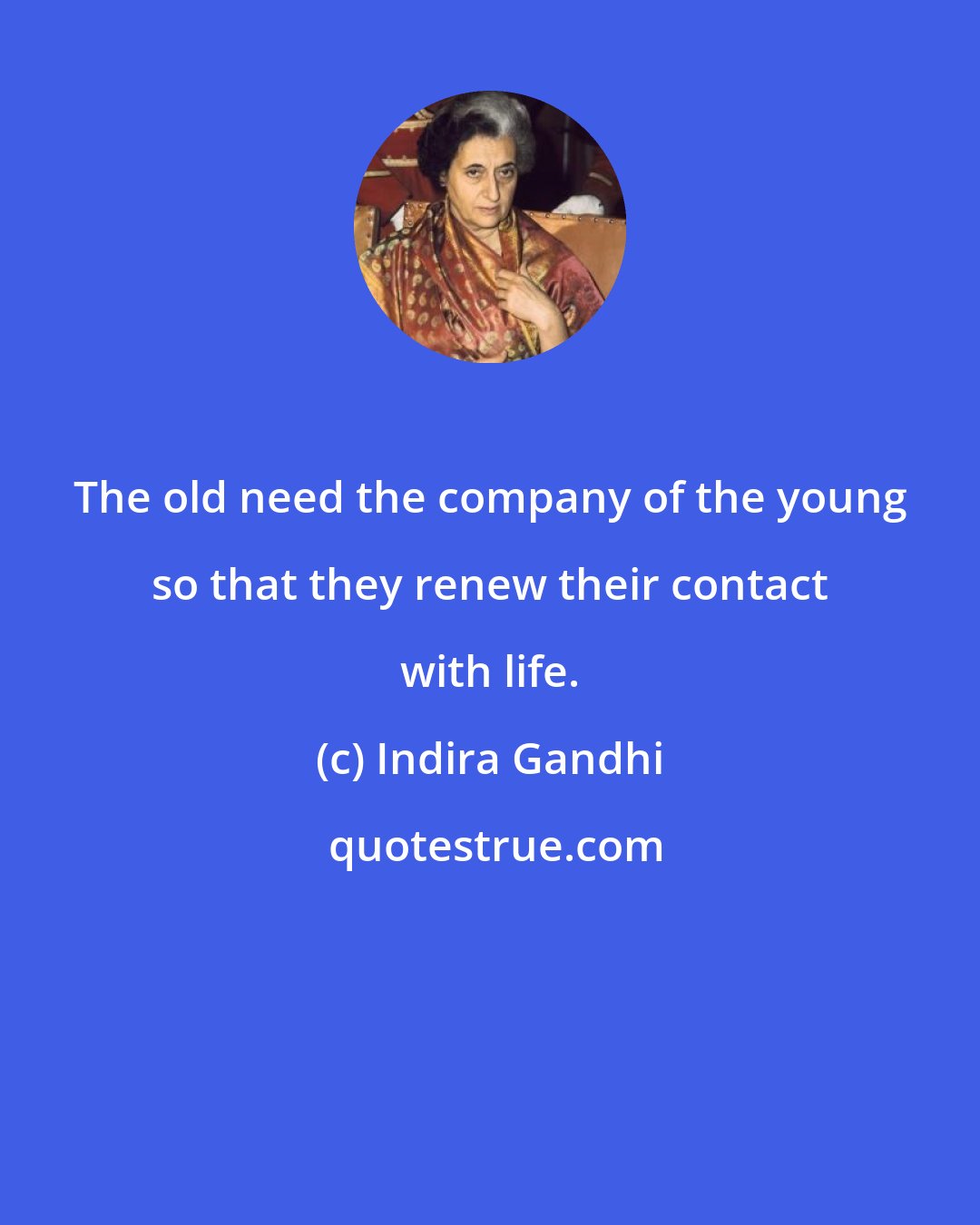 Indira Gandhi: The old need the company of the young so that they renew their contact with life.