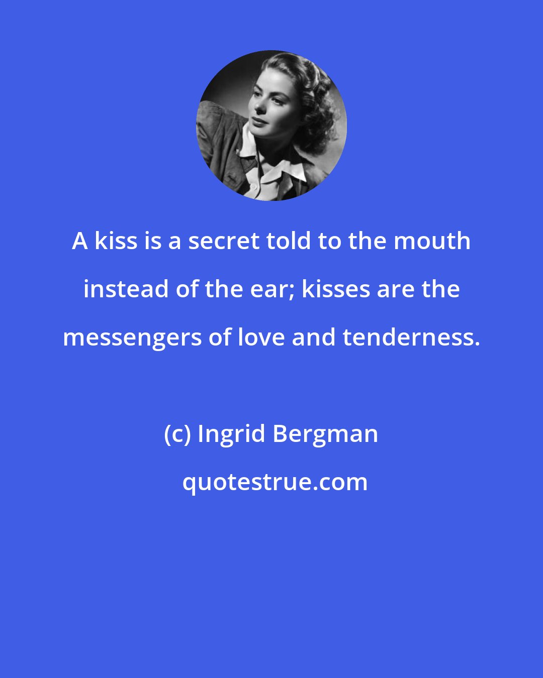 Ingrid Bergman: A kiss is a secret told to the mouth instead of the ear; kisses are the messengers of love and tenderness.