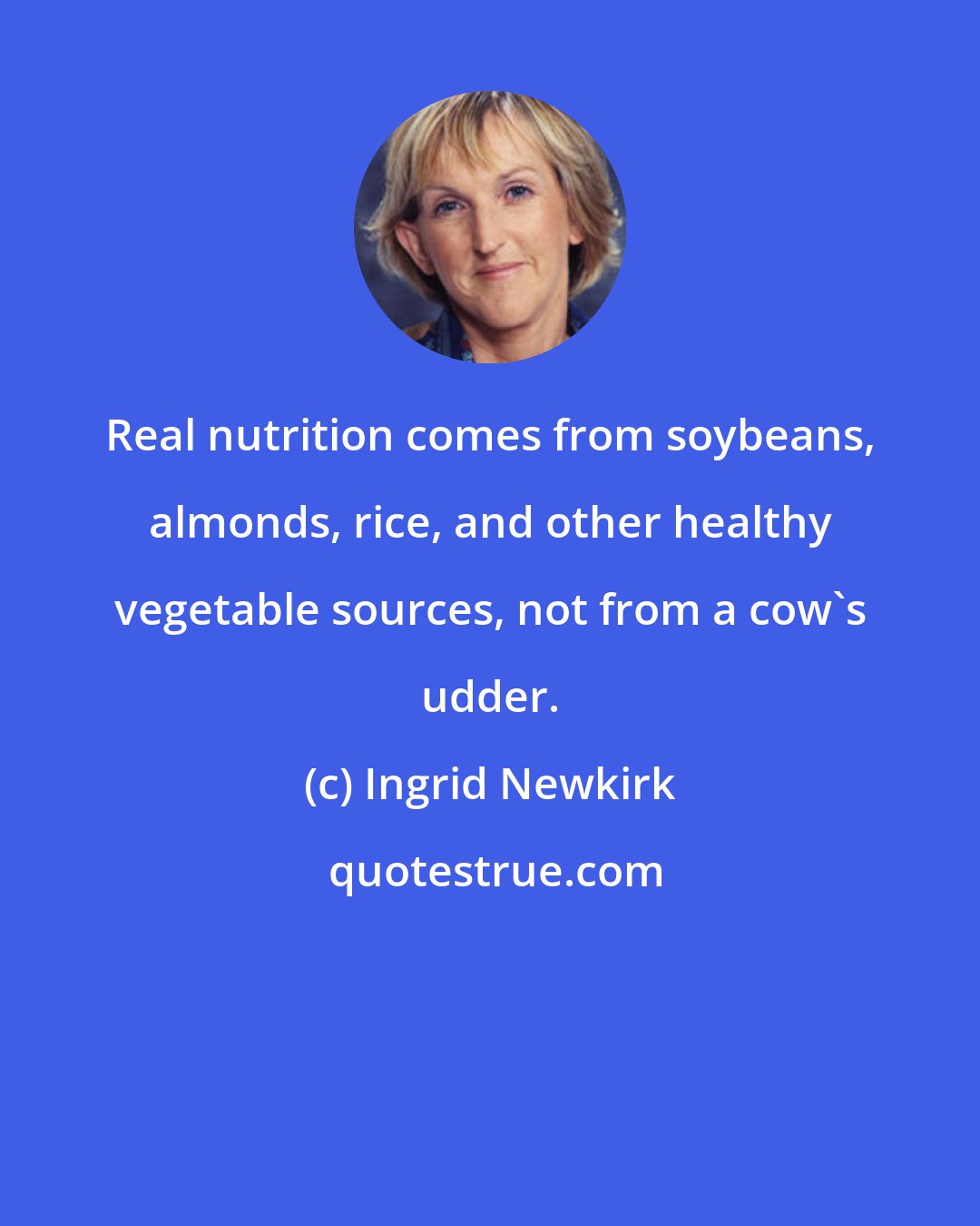 Ingrid Newkirk: Real nutrition comes from soybeans, almonds, rice, and other healthy vegetable sources, not from a cow's udder.