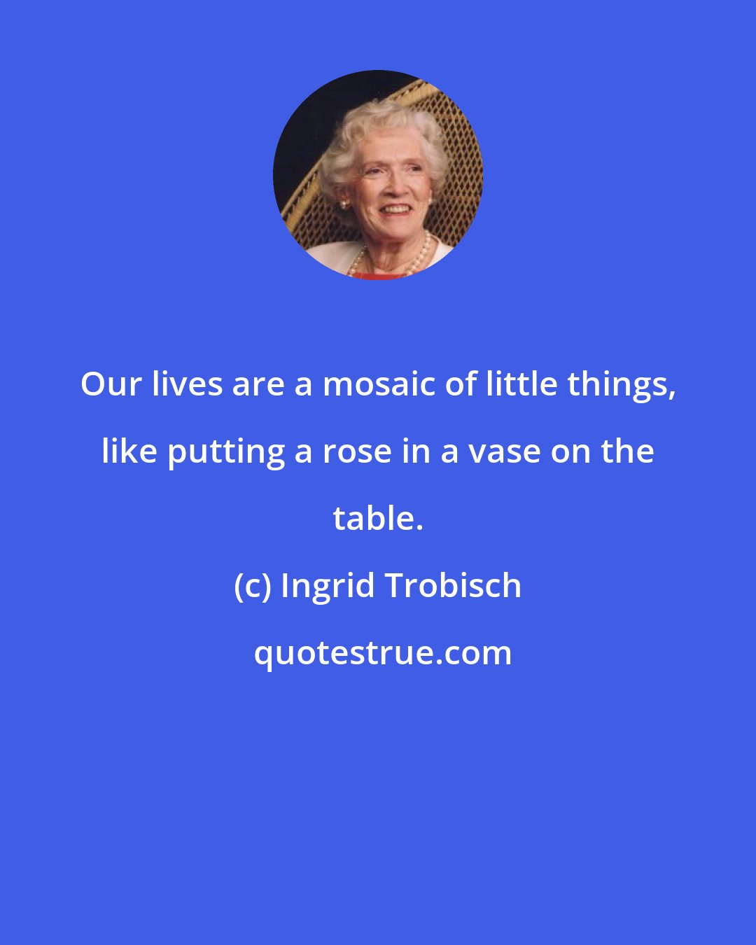 Ingrid Trobisch: Our lives are a mosaic of little things, like putting a rose in a vase on the table.