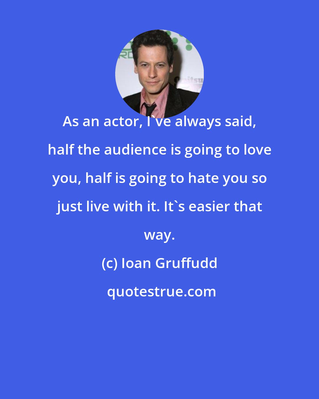 Ioan Gruffudd: As an actor, I've always said, half the audience is going to love you, half is going to hate you so just live with it. It's easier that way.