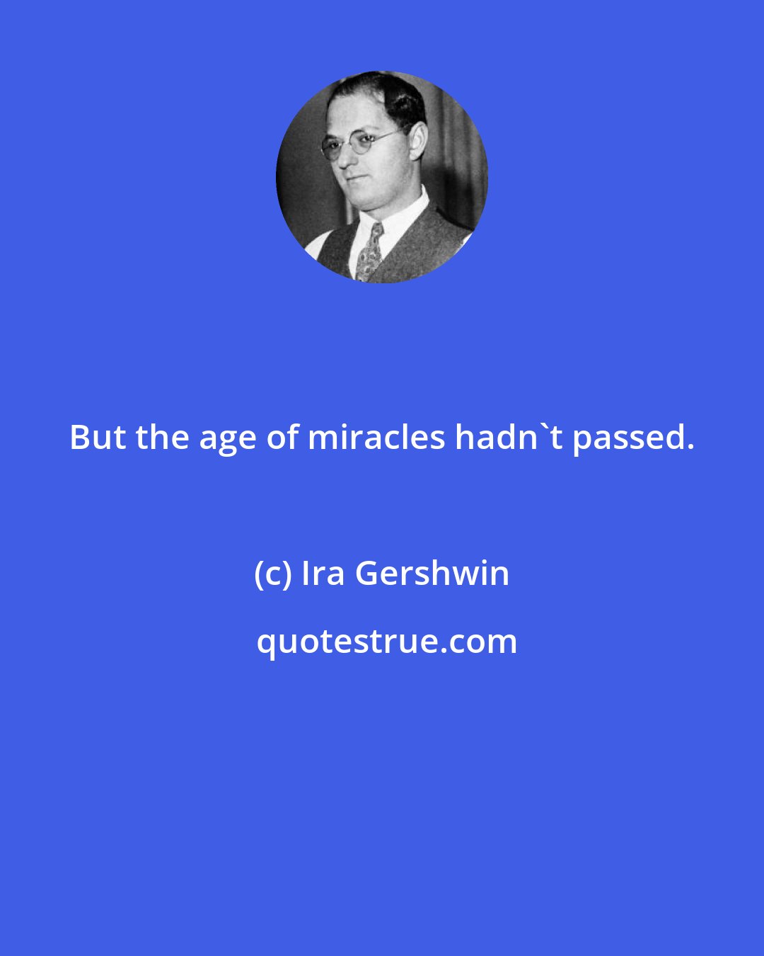 Ira Gershwin: But the age of miracles hadn't passed.