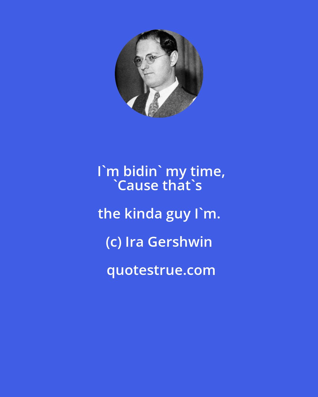 Ira Gershwin: I'm bidin' my time,
'Cause that's the kinda guy I'm.