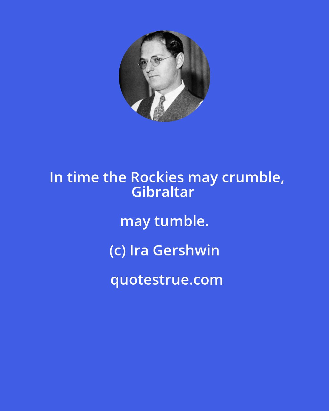 Ira Gershwin: In time the Rockies may crumble,
Gibraltar may tumble.