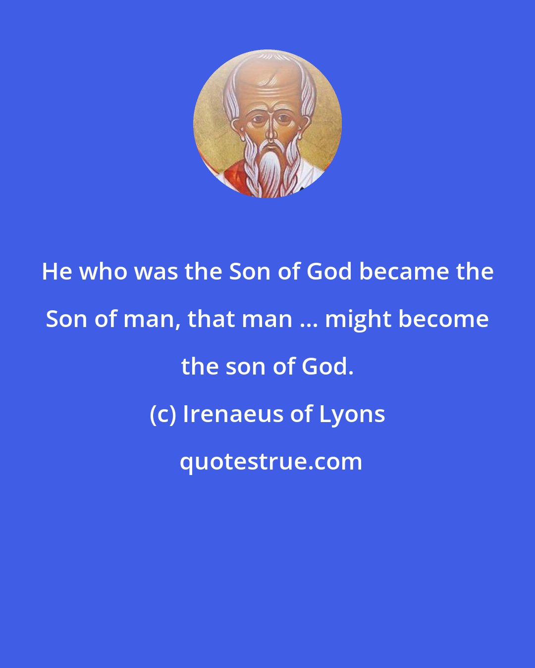 Irenaeus of Lyons: He who was the Son of God became the Son of man, that man ... might become the son of God.