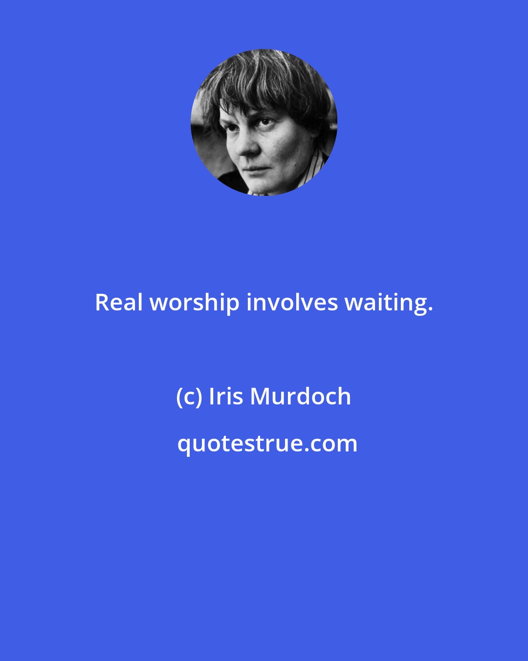 Iris Murdoch: Real worship involves waiting.