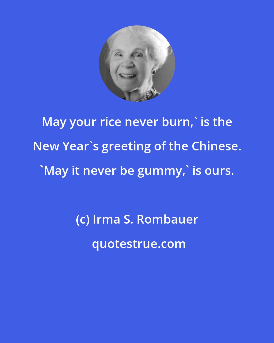 Irma S. Rombauer: May your rice never burn,' is the New Year's greeting of the Chinese. 'May it never be gummy,' is ours.