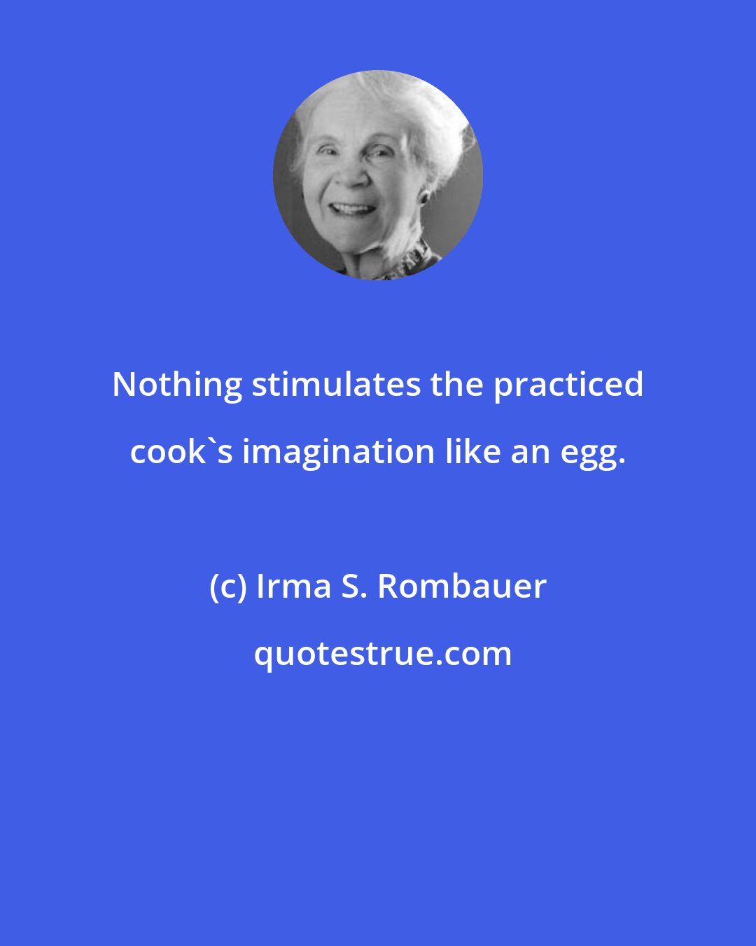 Irma S. Rombauer: Nothing stimulates the practiced cook's imagination like an egg.