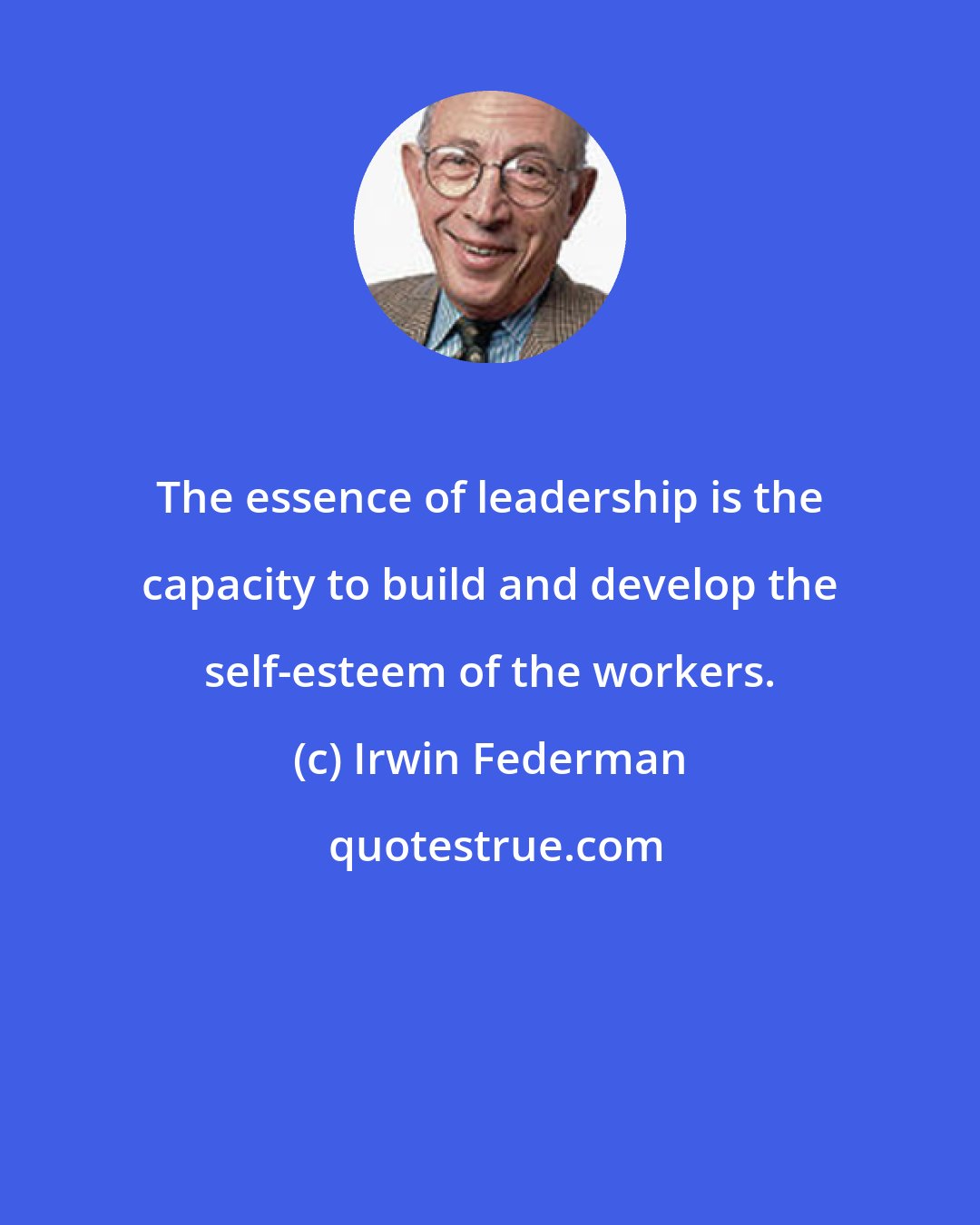 Irwin Federman: The essence of leadership is the capacity to build and develop the self-esteem of the workers.