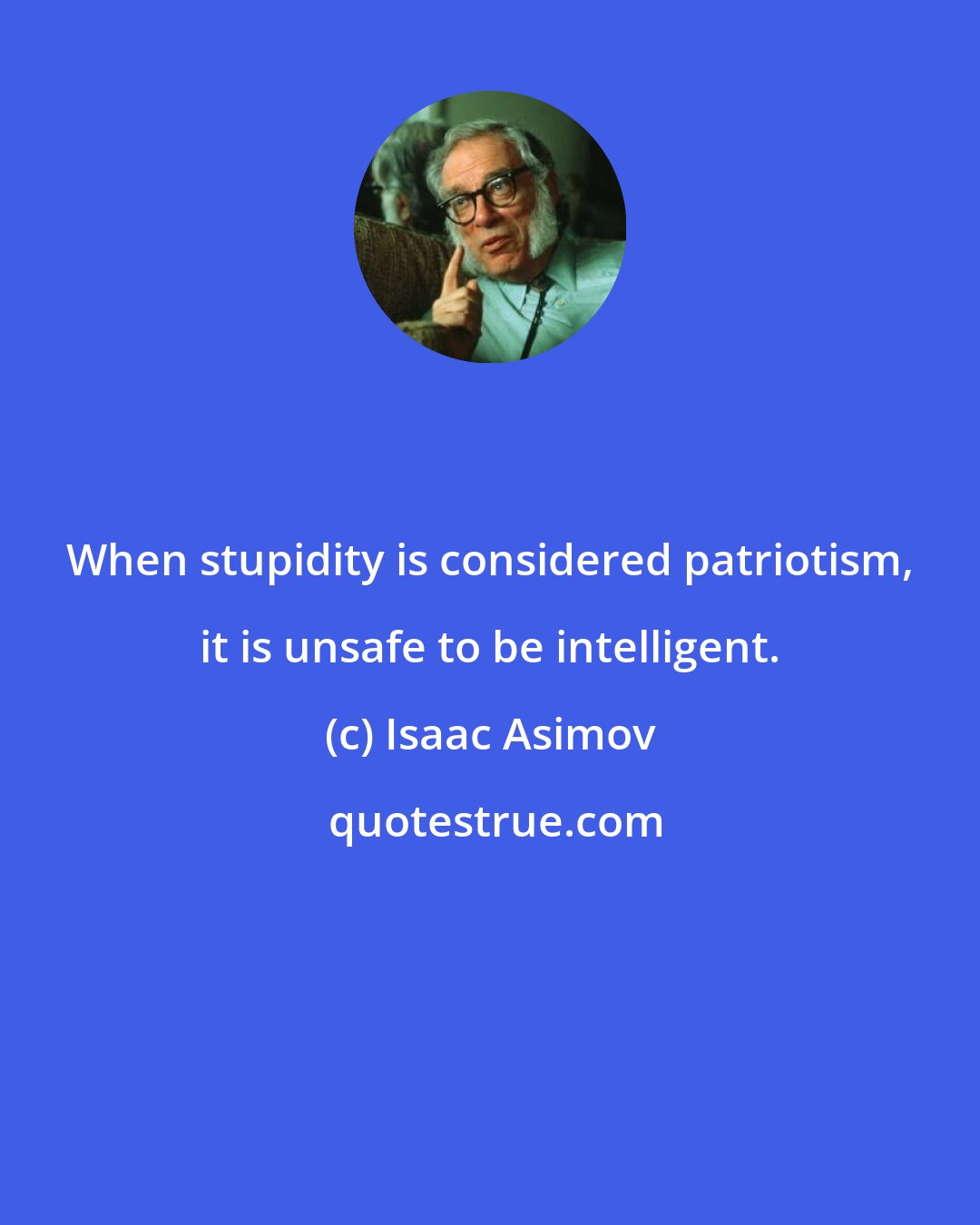 Isaac Asimov: When stupidity is considered patriotism, it is unsafe to be intelligent.