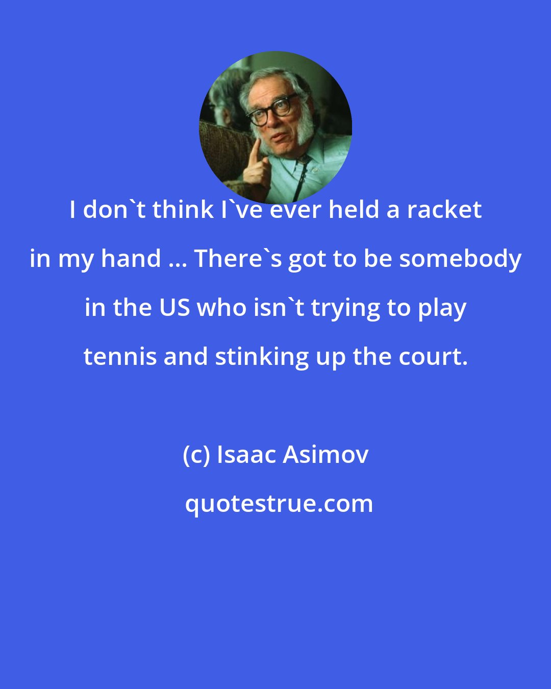 Isaac Asimov: I don't think I've ever held a racket in my hand ... There's got to be somebody in the US who isn't trying to play tennis and stinking up the court.