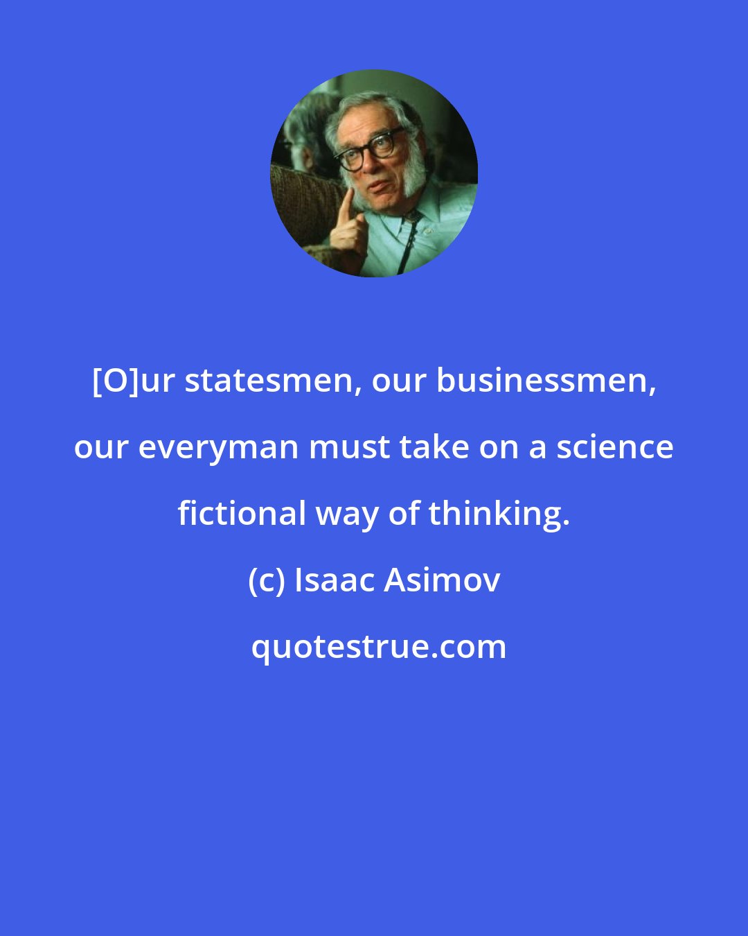 Isaac Asimov: [O]ur statesmen, our businessmen, our everyman must take on a science fictional way of thinking.