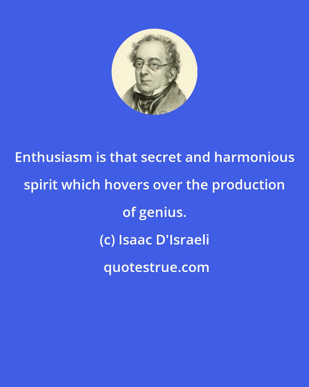 Isaac D'Israeli: Enthusiasm is that secret and harmonious spirit which hovers over the production of genius.