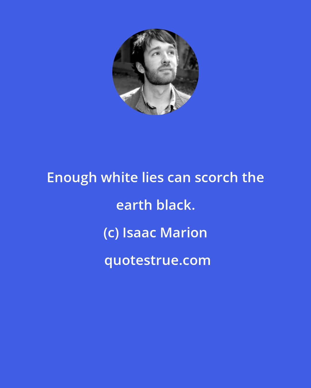 Isaac Marion: Enough white lies can scorch the earth black.