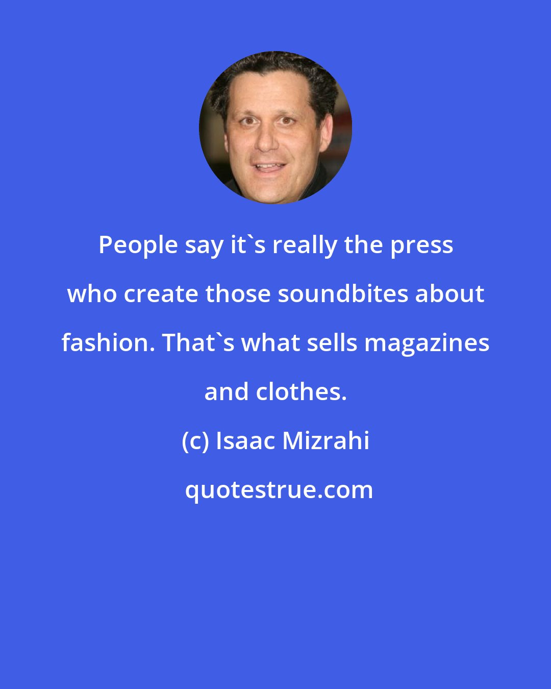 Isaac Mizrahi: People say it's really the press who create those soundbites about fashion. That's what sells magazines and clothes.
