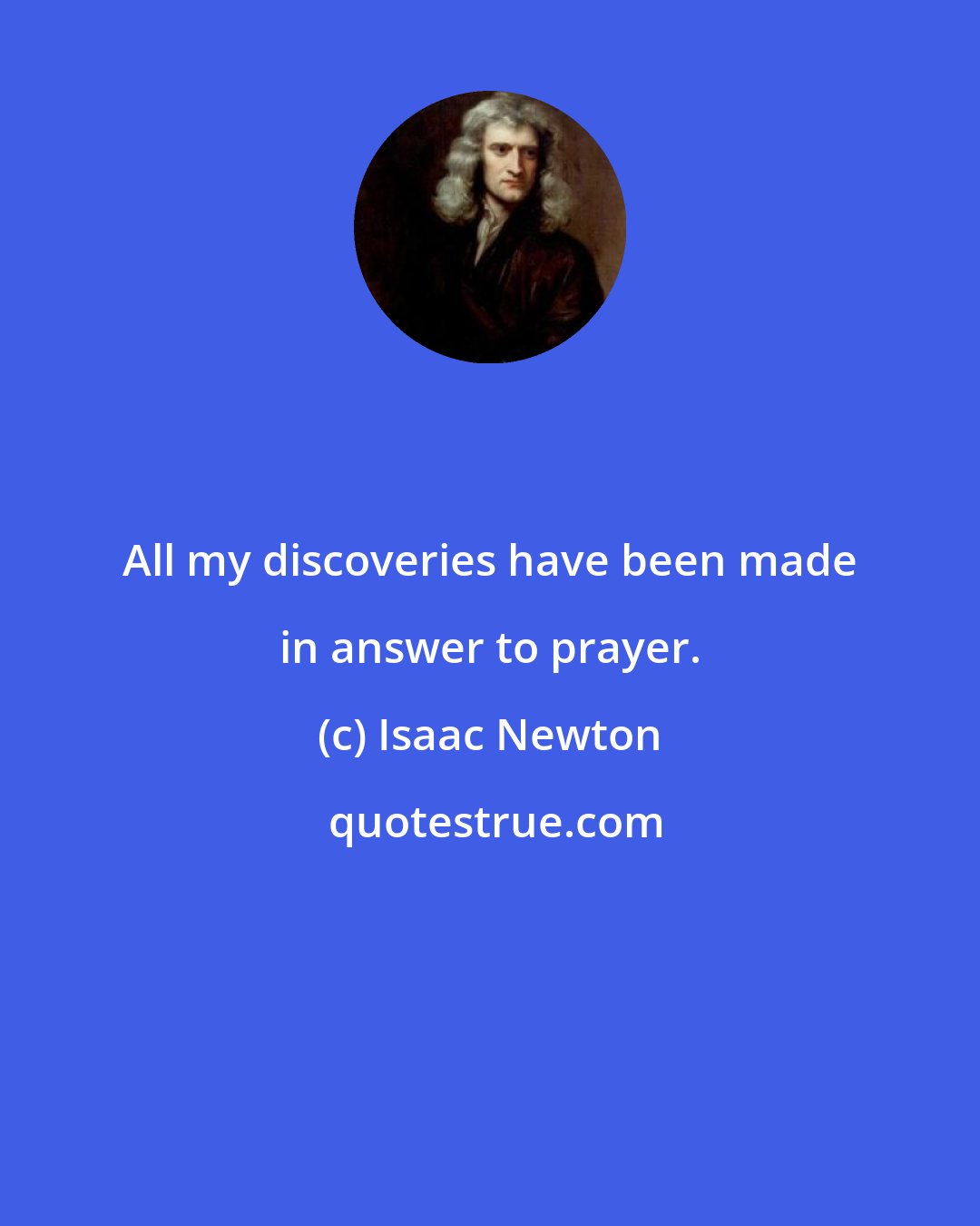 Isaac Newton: All my discoveries have been made in answer to prayer.