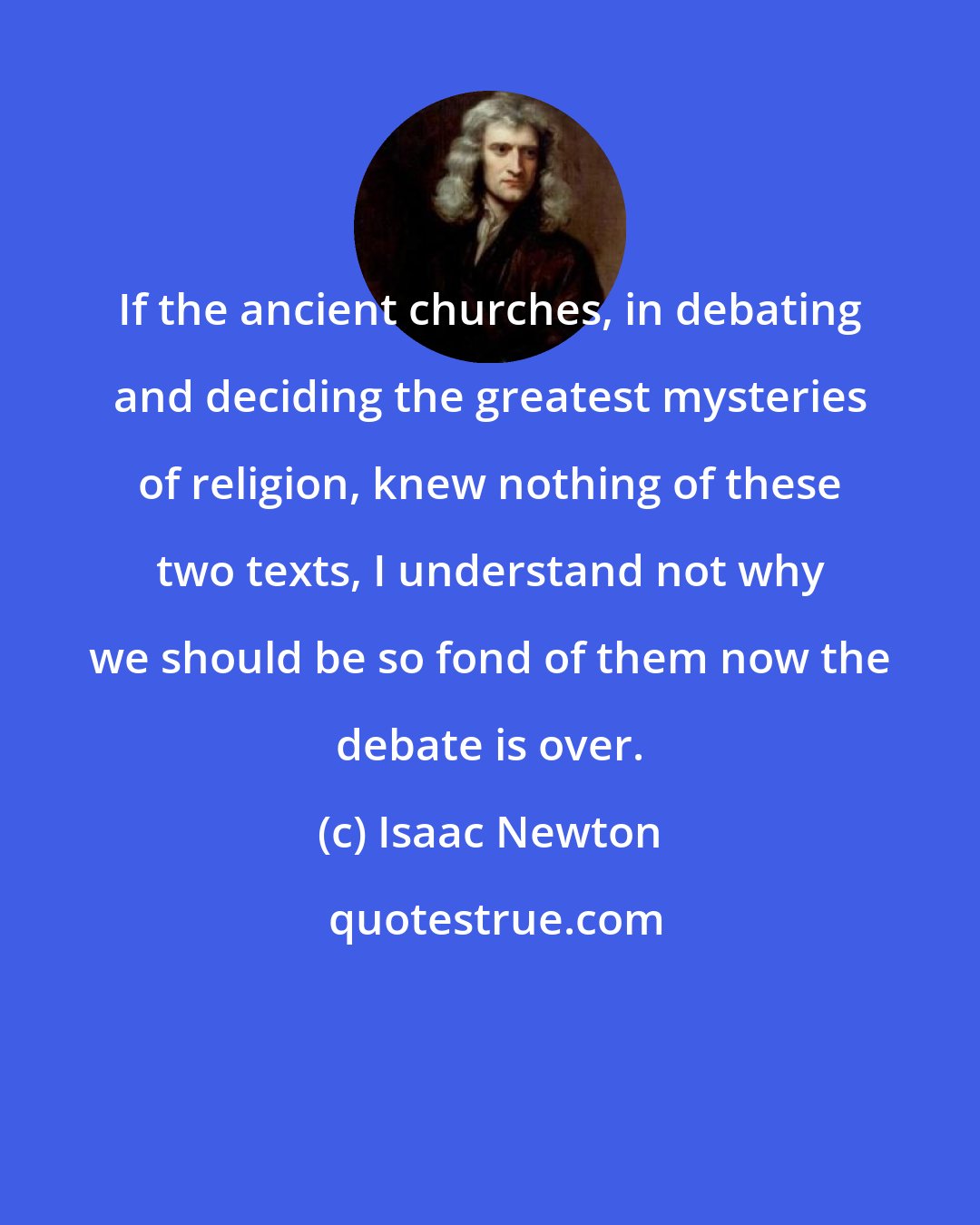 Isaac Newton: If the ancient churches, in debating and deciding the greatest mysteries of religion, knew nothing of these two texts, I understand not why we should be so fond of them now the debate is over.