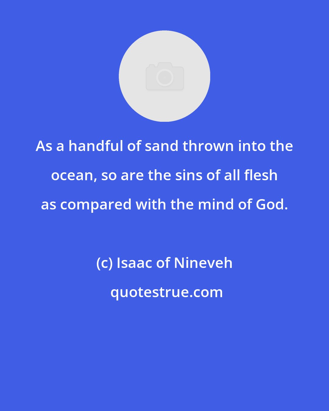 Isaac of Nineveh: As a handful of sand thrown into the ocean, so are the sins of all flesh as compared with the mind of God.