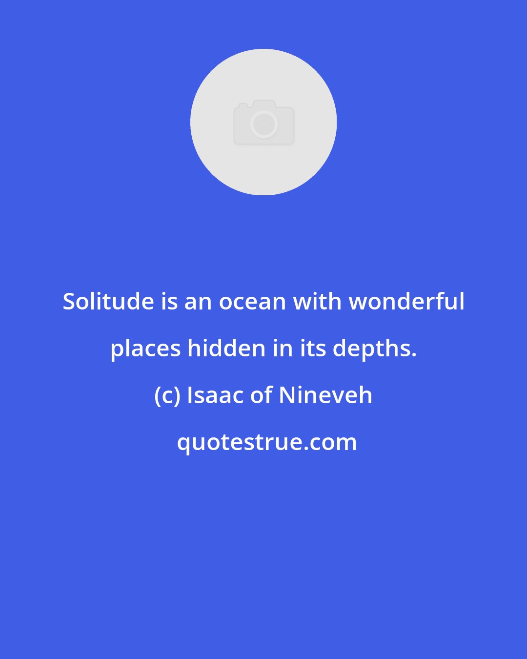 Isaac of Nineveh: Solitude is an ocean with wonderful places hidden in its depths.