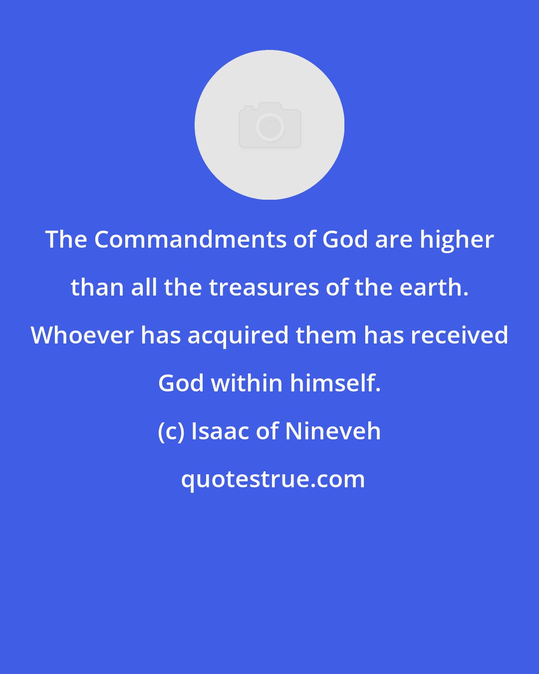 Isaac of Nineveh: The Commandments of God are higher than all the treasures of the earth. Whoever has acquired them has received God within himself.