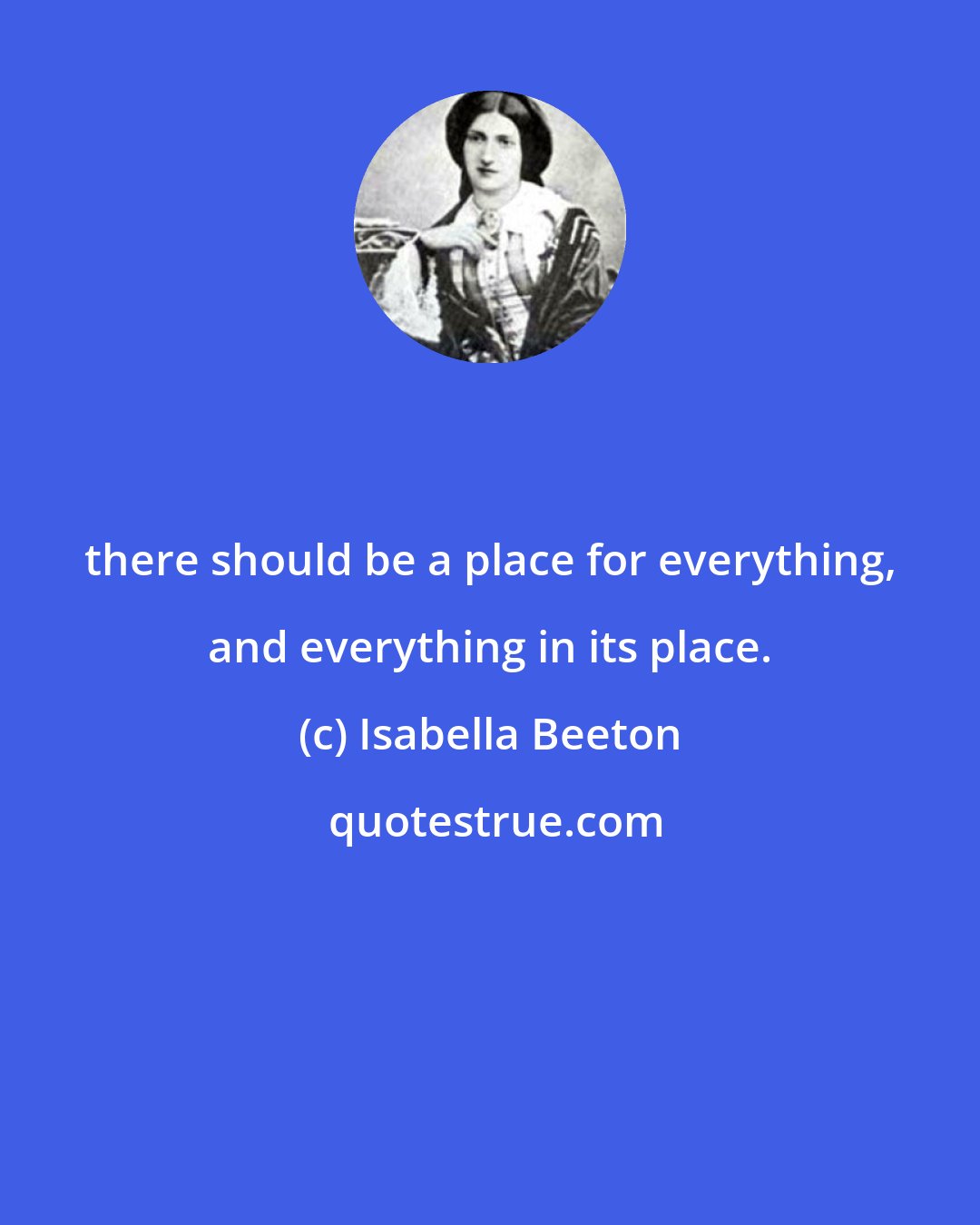 Isabella Beeton: there should be a place for everything, and everything in its place.