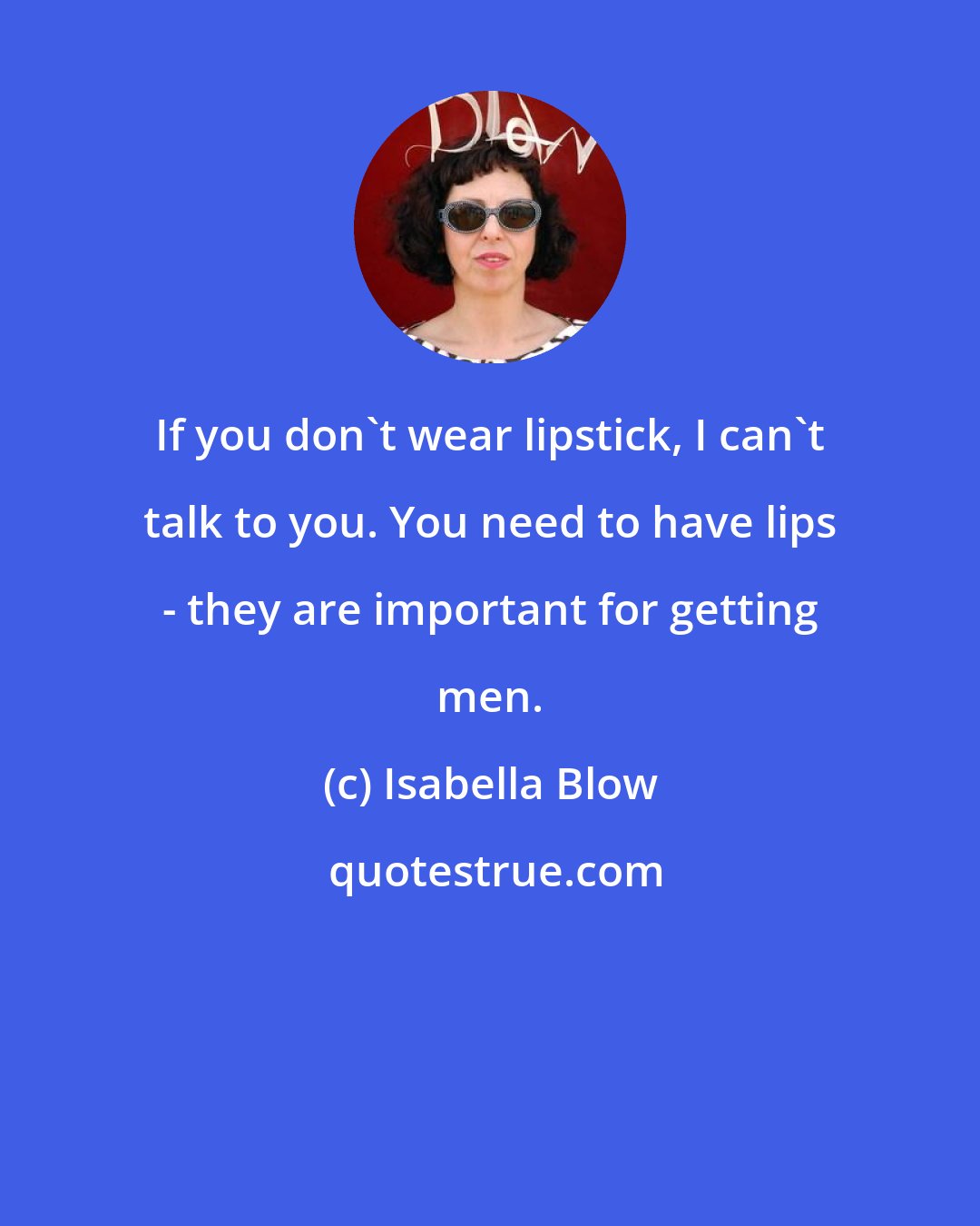 Isabella Blow: If you don't wear lipstick, I can't talk to you. You need to have lips - they are important for getting men.
