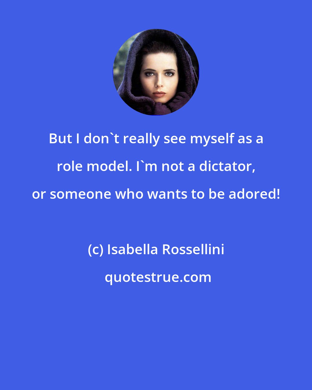 Isabella Rossellini: But I don't really see myself as a role model. I'm not a dictator, or someone who wants to be adored!