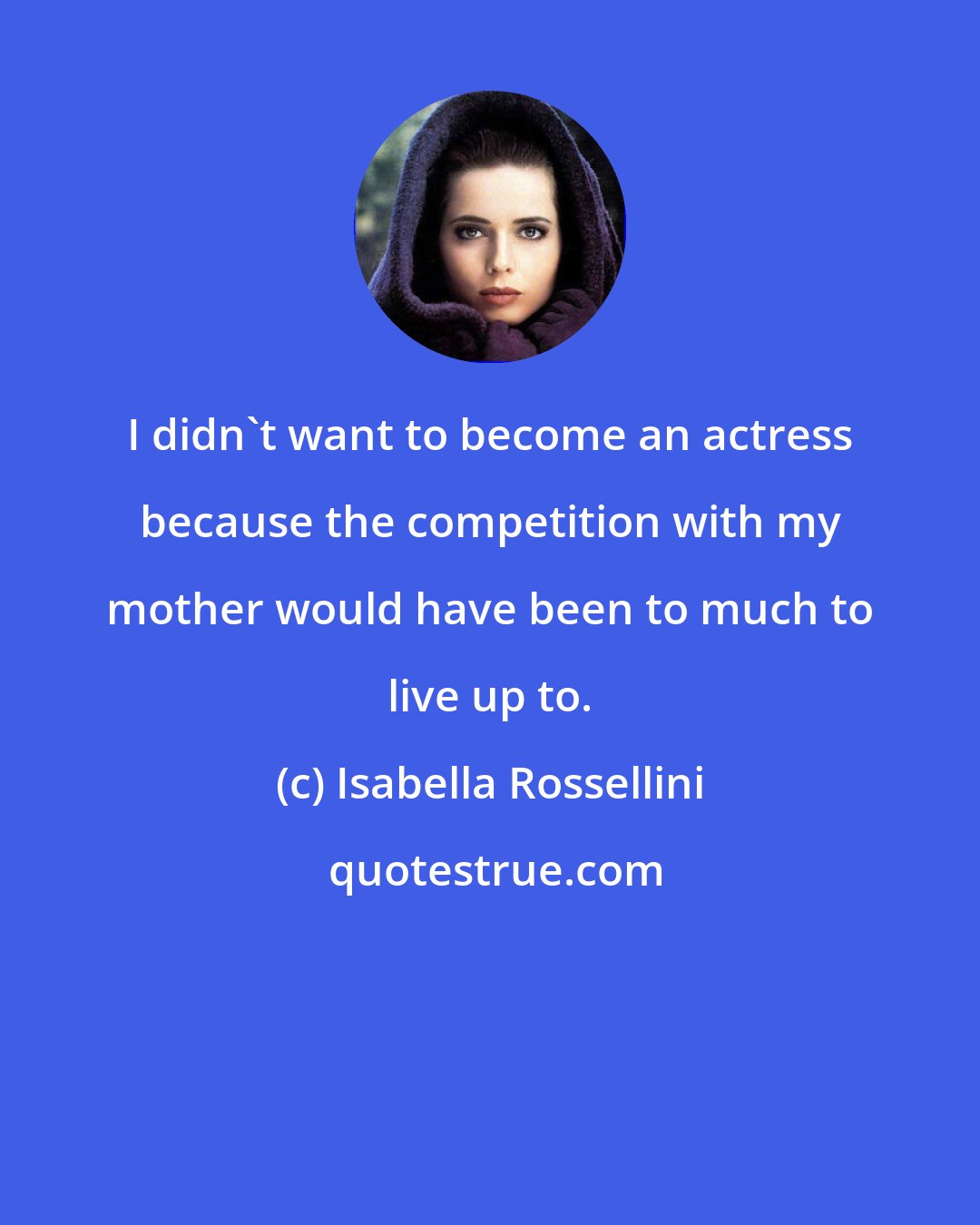 Isabella Rossellini: I didn't want to become an actress because the competition with my mother would have been to much to live up to.