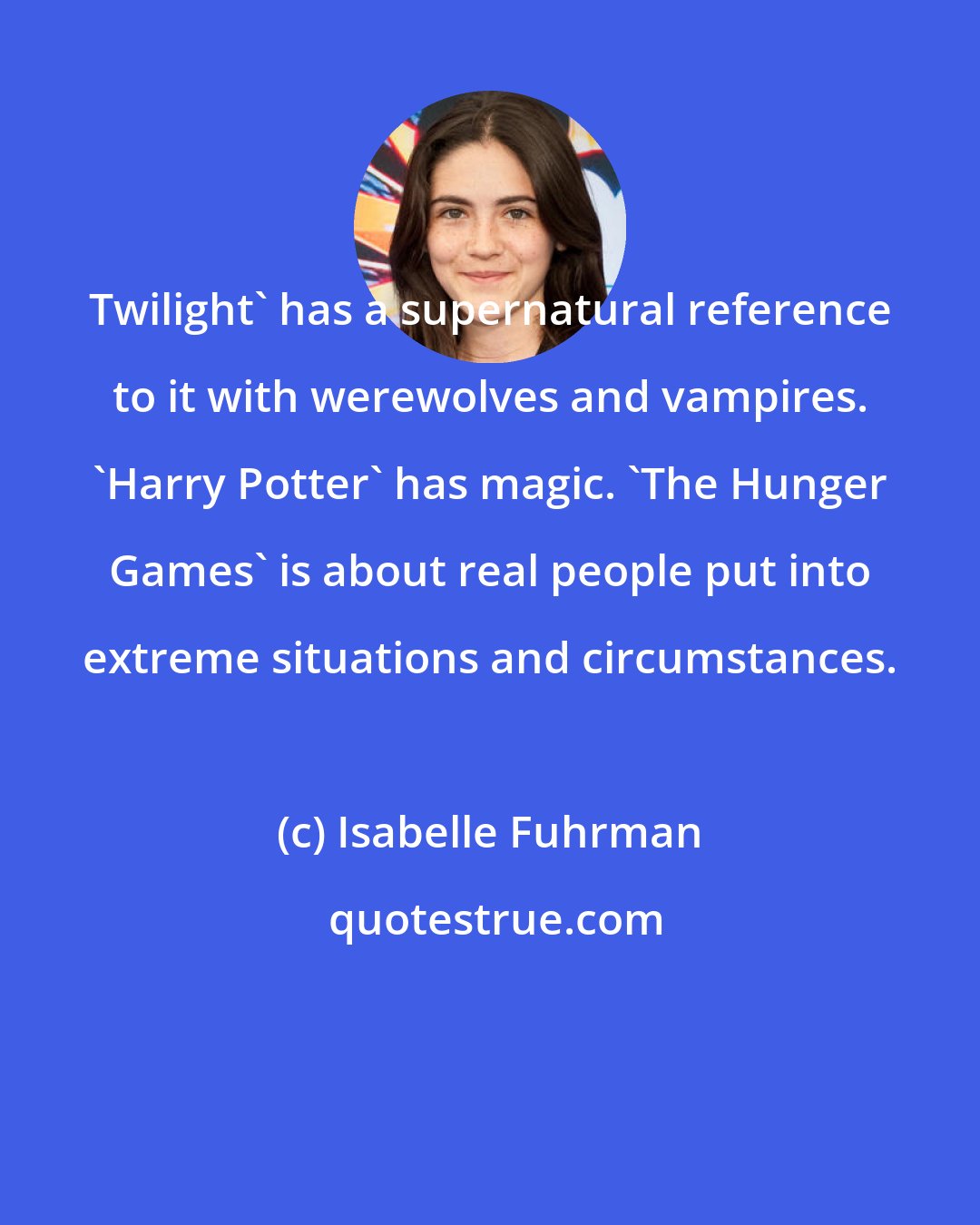 Isabelle Fuhrman: Twilight' has a supernatural reference to it with werewolves and vampires. 'Harry Potter' has magic. 'The Hunger Games' is about real people put into extreme situations and circumstances.