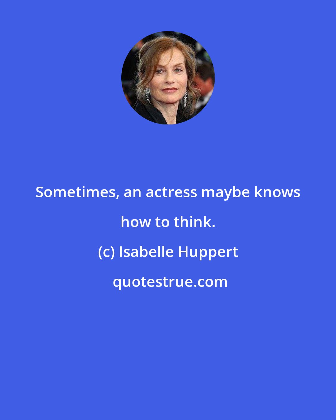Isabelle Huppert: Sometimes, an actress maybe knows how to think.