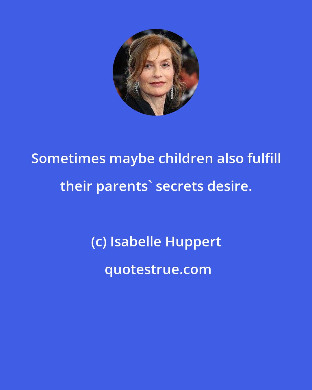 Isabelle Huppert: Sometimes maybe children also fulfill their parents' secrets desire.
