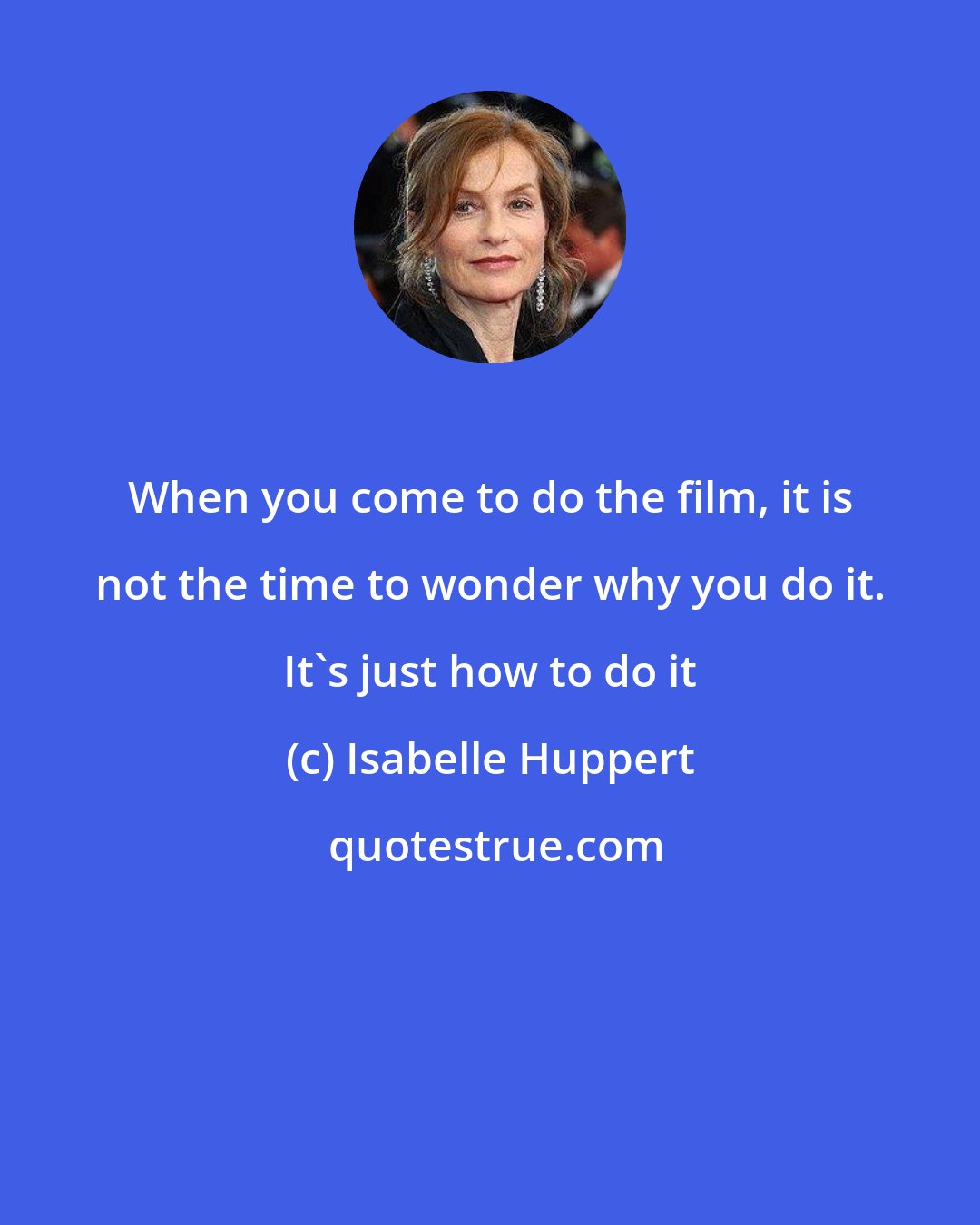 Isabelle Huppert: When you come to do the film, it is not the time to wonder why you do it. It's just how to do it