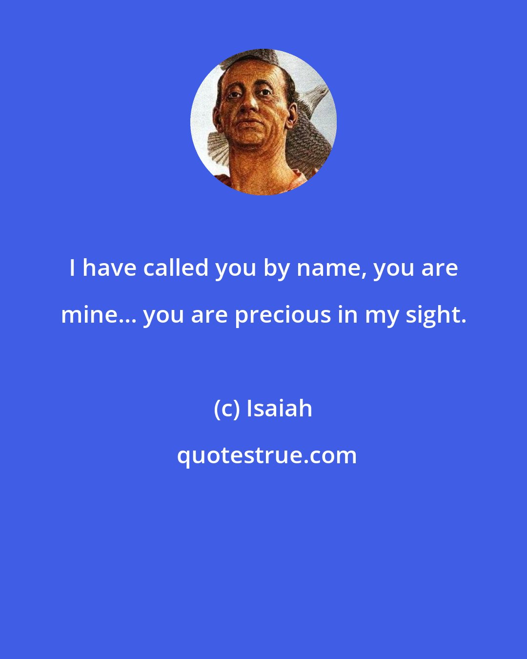 Isaiah: I have called you by name, you are mine... you are precious in my sight.